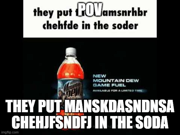 POV; THEY PUT MANSKDASNDNSA CHEHJFSNDFJ IN THE SODA | made w/ Imgflip meme maker