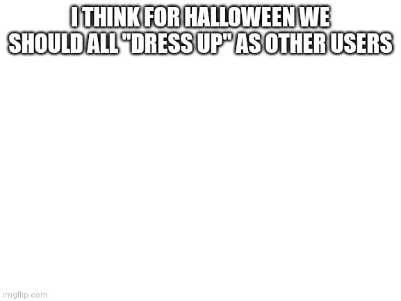 Anyone? | I THINK FOR HALLOWEEN WE SHOULD ALL "DRESS UP" AS OTHER USERS | image tagged in blank white template | made w/ Imgflip meme maker