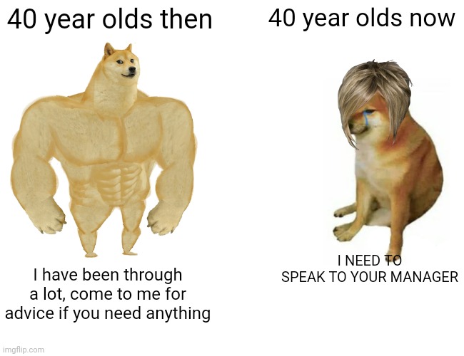 These days... | 40 year olds then; 40 year olds now; I NEED TO SPEAK TO YOUR MANAGER; I have been through a lot, come to me for advice if you need anything | image tagged in memes,buff doge vs cheems | made w/ Imgflip meme maker
