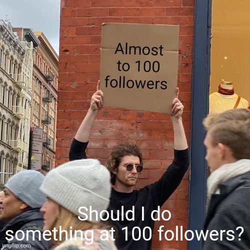 At 78 right now | Almost to 100 followers; Should I do something at 100 followers? | image tagged in memes,guy holding cardboard sign | made w/ Imgflip meme maker
