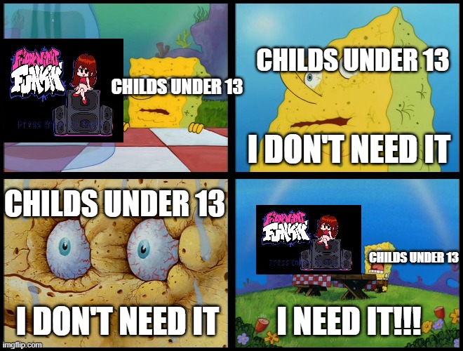 When a 13- child see friday night funkin for the first time | CHILDS UNDER 13; CHILDS UNDER 13; I DON'T NEED IT; CHILDS UNDER 13; CHILDS UNDER 13; I DON'T NEED IT; I NEED IT!!! | image tagged in spongebob - i don't need it by henry-c,friday night funkin,spongebob | made w/ Imgflip meme maker