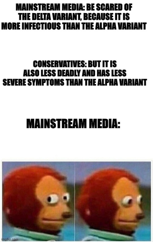 MAINSTREAM MEDIA: BE SCARED OF THE DELTA VARIANT, BECAUSE IT IS MORE INFECTIOUS THAN THE ALPHA VARIANT; CONSERVATIVES: BUT IT IS ALSO LESS DEADLY AND HAS LESS SEVERE SYMPTOMS THAN THE ALPHA VARIANT; MAINSTREAM MEDIA: | image tagged in blank white template,memes,monkey puppet | made w/ Imgflip meme maker
