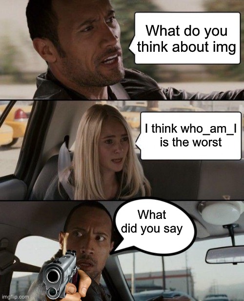The Rock Driving Meme | What do you think about img; I think who_am_I is the worst; What did you say | image tagged in memes,the rock driving | made w/ Imgflip meme maker