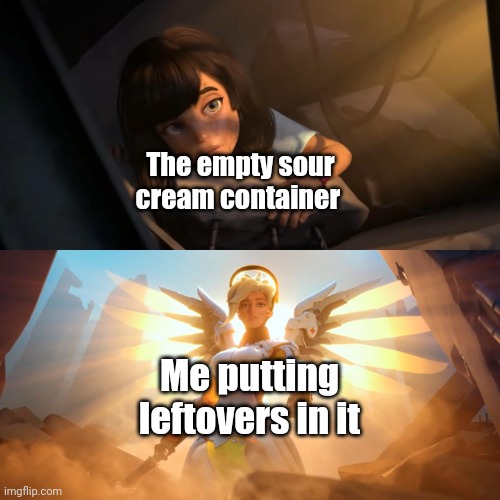 Who else has done this? | The empty sour cream container; Me putting leftovers in it | image tagged in overwatch mercy meme,leftovers,storage,food,barney will eat all of your delectable biscuits | made w/ Imgflip meme maker