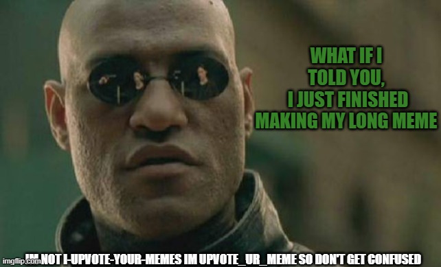 not tryna make it a competition btw | WHAT IF I TOLD YOU,
 I JUST FINISHED MAKING MY LONG MEME; IM NOT I-UPVOTE-YOUR-MEMES IM UPVOTE_UR_MEME SO DON'T GET CONFUSED | image tagged in memes,matrix morpheus | made w/ Imgflip meme maker