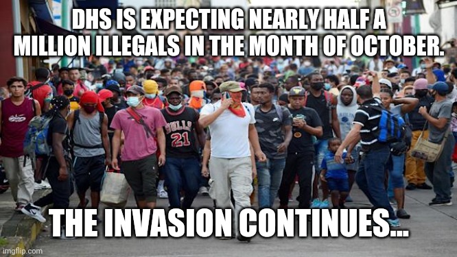 You haven't seen nothing yet. | DHS IS EXPECTING NEARLY HALF A MILLION ILLEGALS IN THE MONTH OF OCTOBER. THE INVASION CONTINUES... | image tagged in memes | made w/ Imgflip meme maker
