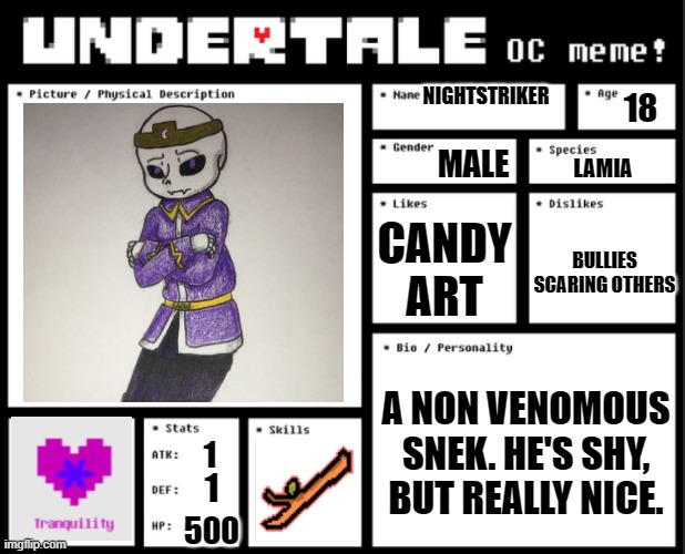 Meet Nightstriker | NIGHTSTRIKER; 18; MALE; LAMIA; CANDY
ART; BULLIES
SCARING OTHERS; A NON VENOMOUS SNEK. HE'S SHY, BUT REALLY NICE. 1; 1; 500 | made w/ Imgflip meme maker