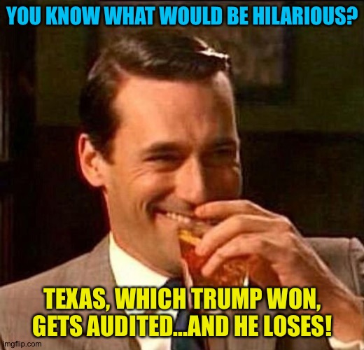 What if Trump lost the Texas recount? | YOU KNOW WHAT WOULD BE HILARIOUS? TEXAS, WHICH TRUMP WON, GETS AUDITED...AND HE LOSES! | image tagged in man laughing scotch glass | made w/ Imgflip meme maker