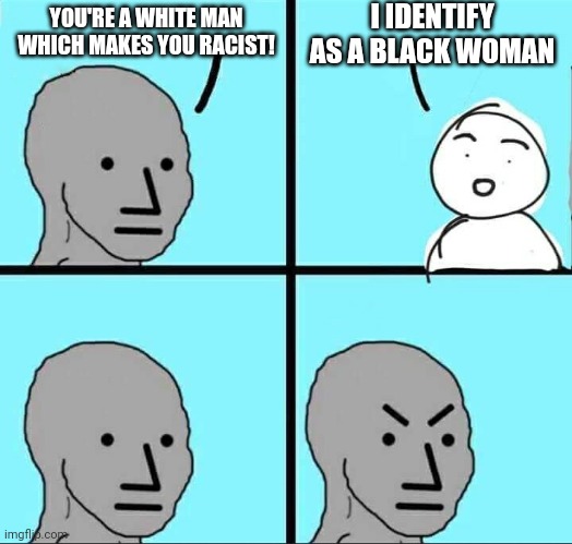 According to the left you can be whatever you feel like. Playing by their rules. | I IDENTIFY AS A BLACK WOMAN; YOU'RE A WHITE MAN WHICH MAKES YOU RACIST! | image tagged in npc meme | made w/ Imgflip meme maker