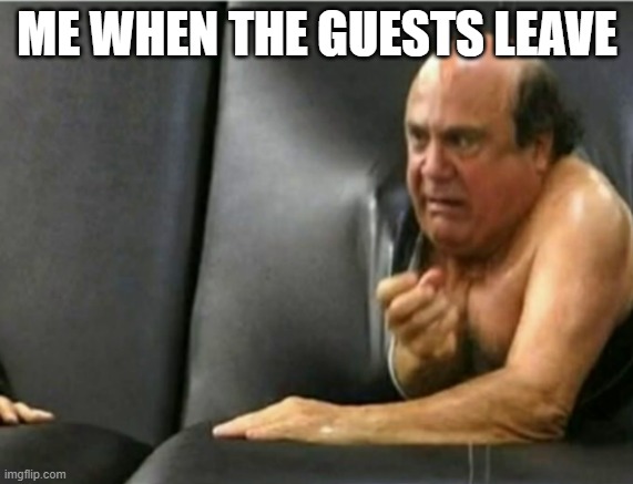 ME WHEN THE GUESTS LEAVE | image tagged in relatable | made w/ Imgflip meme maker
