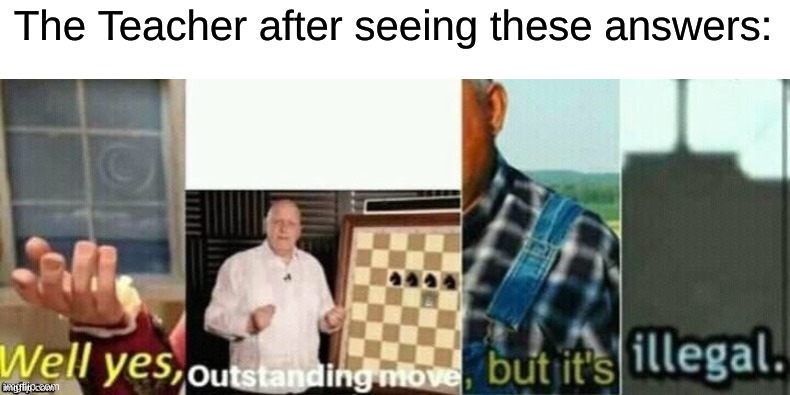 well yes, outstanding move, but it's illegal. | The Teacher after seeing these answers: | image tagged in well yes outstanding move but it's illegal | made w/ Imgflip meme maker