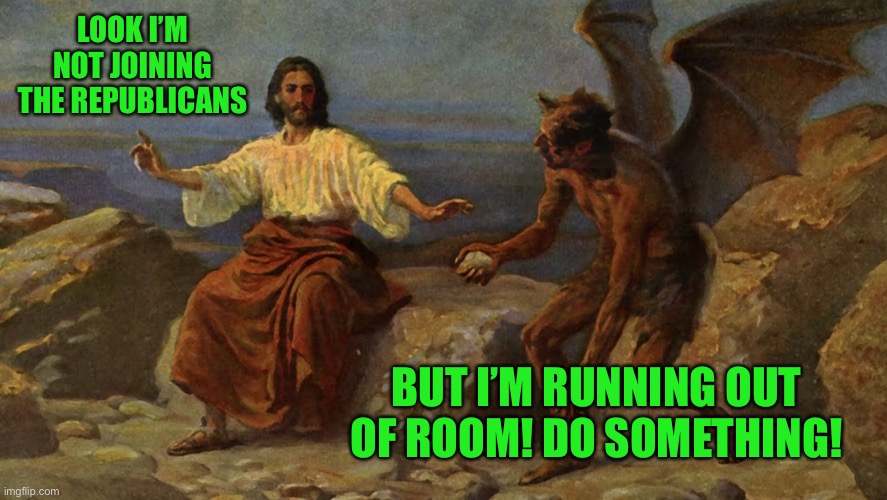 Satan tries to tempt Jesus into solving a problem of his own making | LOOK I’M NOT JOINING THE REPUBLICANS; BUT I’M RUNNING OUT OF ROOM! DO SOMETHING! | image tagged in jesus tempted by satan,hell no | made w/ Imgflip meme maker