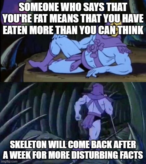 Skeleton's right | SOMEONE WHO SAYS THAT YOU'RE FAT MEANS THAT YOU HAVE EATEN MORE THAN YOU CAN THINK; SKELETON WILL COME BACK AFTER A WEEK FOR MORE DISTURBING FACTS | image tagged in uncomfortable truth skeletor | made w/ Imgflip meme maker