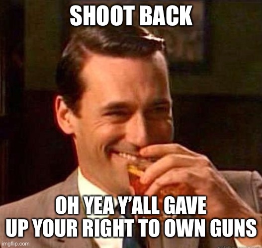 Mad Men | SHOOT BACK OH YEA Y’ALL GAVE UP YOUR RIGHT TO OWN GUNS | image tagged in mad men | made w/ Imgflip meme maker