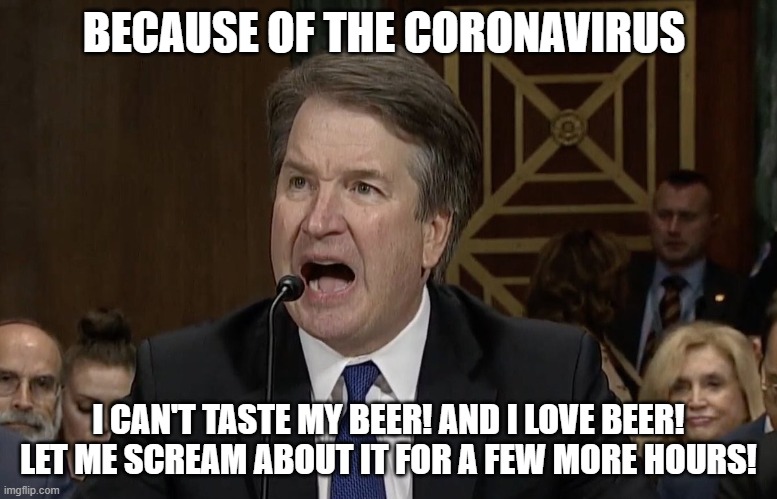 IM NOT MAD KAVANAUGH | BECAUSE OF THE CORONAVIRUS; I CAN'T TASTE MY BEER! AND I LOVE BEER! LET ME SCREAM ABOUT IT FOR A FEW MORE HOURS! | image tagged in im not mad kavanaugh | made w/ Imgflip meme maker