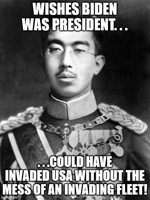Hirohito | WISHES BIDEN WAS PRESIDENT. . . . . .COULD HAVE INVADED USA WITHOUT THE MESS OF AN INVADING FLEET! | image tagged in hirohito | made w/ Imgflip meme maker