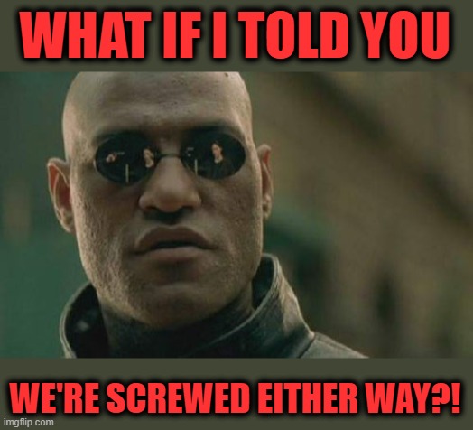 Matrix Morpheus Meme | WHAT IF I TOLD YOU WE'RE SCREWED EITHER WAY?! | image tagged in memes,matrix morpheus | made w/ Imgflip meme maker