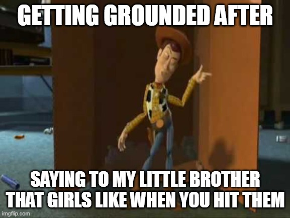 cap | GETTING GROUNDED AFTER; SAYING TO MY LITTLE BROTHER THAT GIRLS LIKE WHEN YOU HIT THEM | image tagged in cheeky woody | made w/ Imgflip meme maker