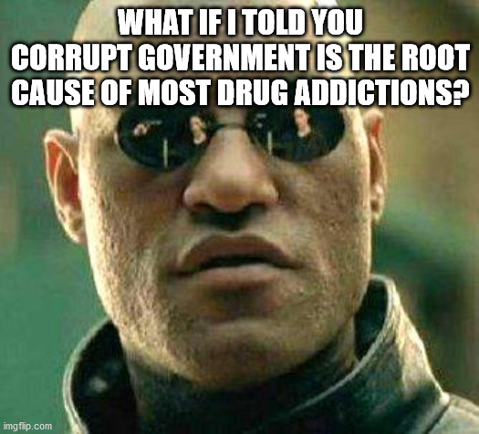 What if i told you | WHAT IF I TOLD YOU CORRUPT GOVERNMENT IS THE ROOT CAUSE OF MOST DRUG ADDICTIONS? | image tagged in what if i told you | made w/ Imgflip meme maker