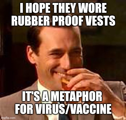 Jon Hamm mad men | I HOPE THEY WORE
RUBBER PROOF VESTS IT'S A METAPHOR 
FOR VIRUS/VACCINE | image tagged in jon hamm mad men | made w/ Imgflip meme maker