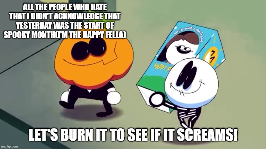 yeah i forgot | ALL THE PEOPLE WHO HATE THAT I DIDN'T ACKNOWLEDGE THAT YESTERDAY WAS THE START OF SPOOKY MONTH(I'M THE HAPPY FELLA); LET'S BURN IT TO SEE IF IT SCREAMS! | image tagged in lets burn it and see if it screams | made w/ Imgflip meme maker