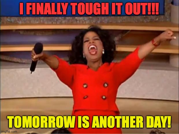 Oprah You Get A Meme | I FINALLY TOUGH IT OUT!!! TOMORROW IS ANOTHER DAY! | image tagged in memes,oprah you get a | made w/ Imgflip meme maker