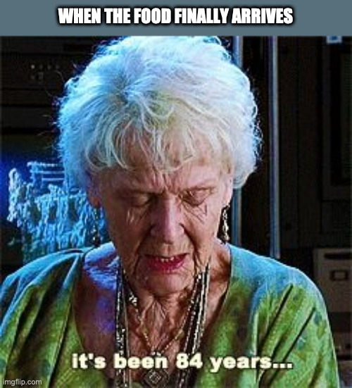 It's been 84 years | WHEN THE FOOD FINALLY ARRIVES | image tagged in it's been 84 years | made w/ Imgflip meme maker