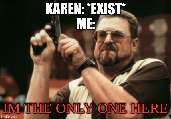 Am I The Only One Around Here | KAREN: *EXIST*
ME:; IM THE ONLY ONE HERE | image tagged in memes,am i the only one around here | made w/ Imgflip meme maker