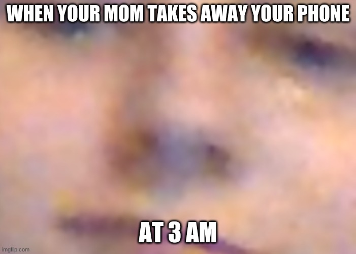 -opie | WHEN YOUR MOM TAKES AWAY YOUR PHONE; AT 3 AM | image tagged in face | made w/ Imgflip meme maker