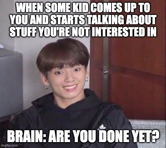 Derp | WHEN SOME KID COMES UP TO YOU AND STARTS TALKING ABOUT STUFF YOU'RE NOT INTERESTED IN; BRAIN: ARE YOU DONE YET? | image tagged in memes | made w/ Imgflip meme maker