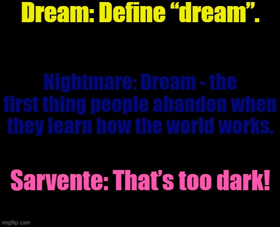 Can we get an F in the chat for Dream? | Dream: Define “dream”. Nightmare: Dream - the first thing people abandon when they learn how the world works. Sarvente: That’s too dark! | image tagged in f in the chat,dreamtale,sarvente | made w/ Imgflip meme maker