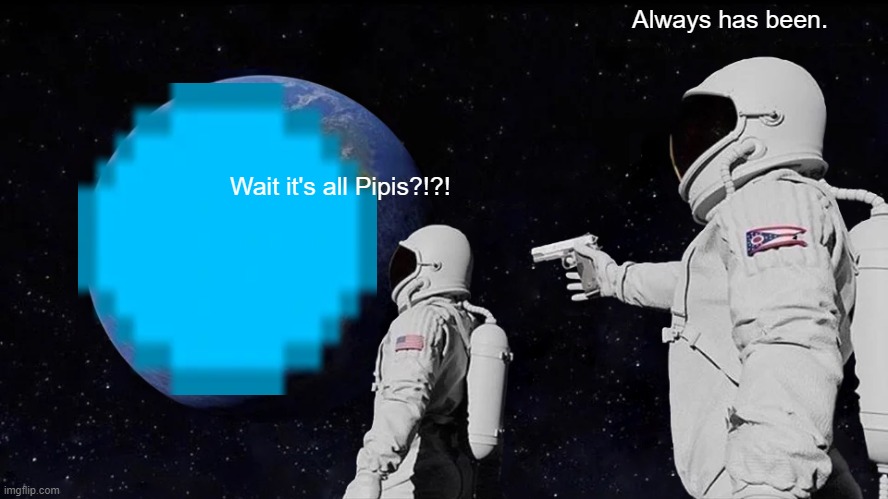 Pipis room | Always has been. Wait it's all Pipis?!?! | image tagged in memes,always has been | made w/ Imgflip meme maker