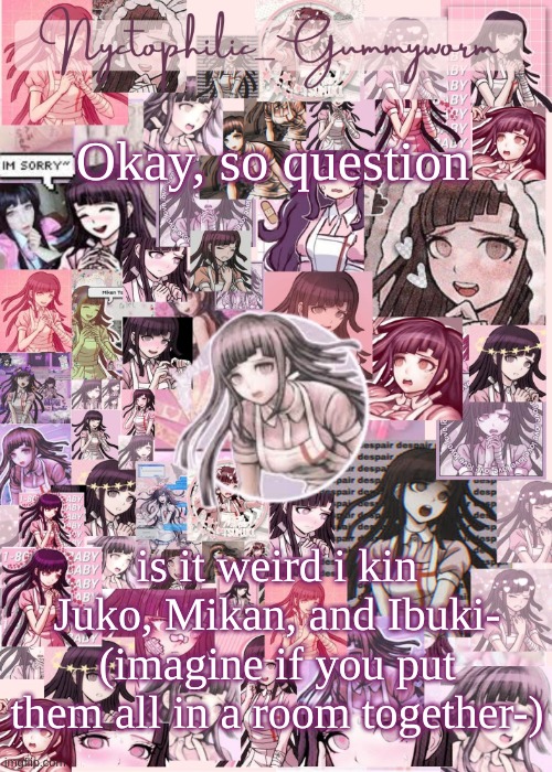 Someone said it was a red flag i kin Junko | Okay, so question; is it weird i kin Juko, Mikan, and Ibuki- (imagine if you put them all in a room together-) | image tagged in updated gummyworm mikan temp cause they tinker too much- | made w/ Imgflip meme maker