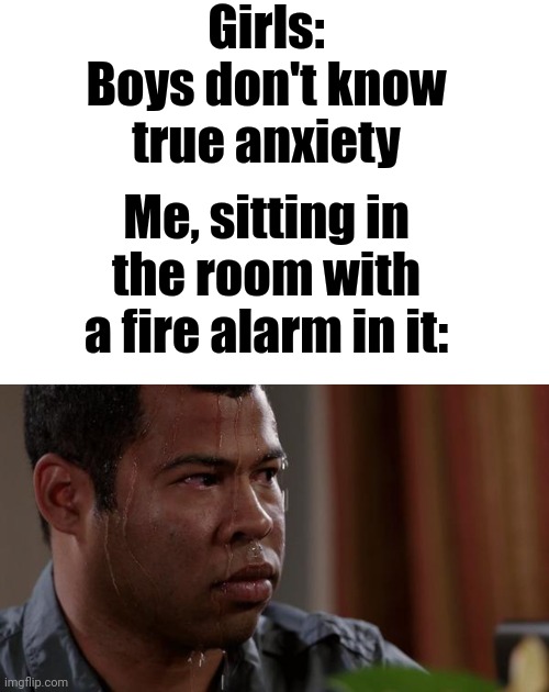 Girls: Boys don't know true anxiety; Me, sitting in the room with a fire alarm in it: | image tagged in memes,blank transparent square,sweating bullets | made w/ Imgflip meme maker