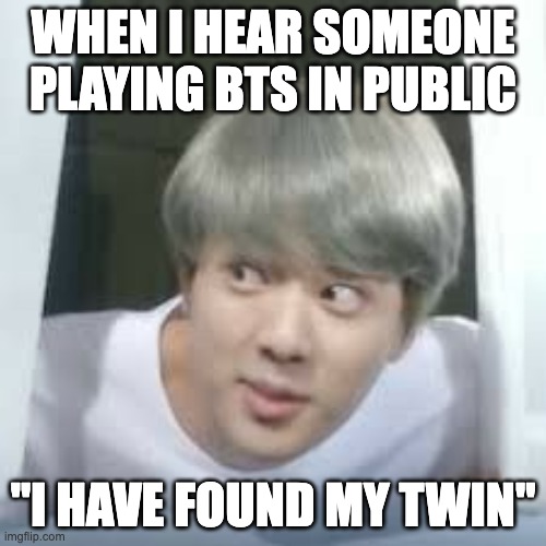 jinnie |  WHEN I HEAR SOMEONE PLAYING BTS IN PUBLIC; "I HAVE FOUND MY TWIN" | image tagged in bts memes | made w/ Imgflip meme maker