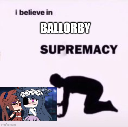 Ballorby supremacy | BALLORBY | image tagged in i believe in supremacy | made w/ Imgflip meme maker