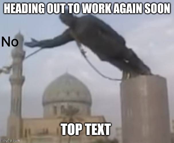 Can't catch a break during the week- oh well, I got some time tho | HEADING OUT TO WORK AGAIN SOON; TOP TEXT | image tagged in n o | made w/ Imgflip meme maker