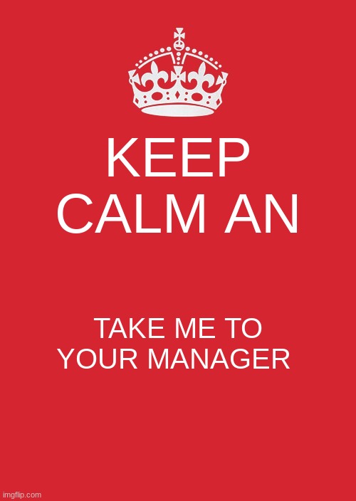 Keep Calm And Carry On Red | KEEP CALM AN; TAKE ME TO YOUR MANAGER | image tagged in memes,keep calm and carry on red | made w/ Imgflip meme maker