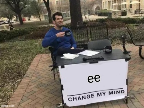 Change My Mind | ee | image tagged in memes,change my mind | made w/ Imgflip meme maker
