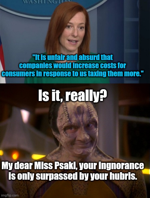 Psaki's Hubris | "It is unfair and absurd that companies would increase costs for consumers in response to us taxing them more."; Is it, really? My dear Miss Psaki, your ingnorance is only surpassed by your hubris. | image tagged in circle back psaki,garak,ignorance,hubris | made w/ Imgflip meme maker