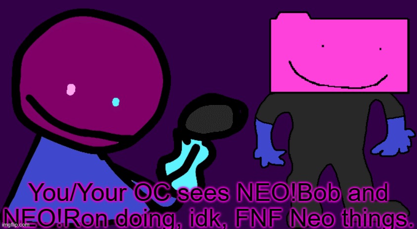 Can be a joke RP if you want. | You/Your OC sees NEO!Bob and NEO!Ron doing, idk, FNF Neo things. | made w/ Imgflip meme maker