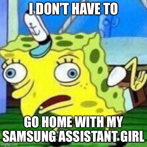 Don’t go home with Samsung assistant girl | I DON’T HAVE TO GO HOME WITH MY SAMSUNG ASSISTANT GIRL | image tagged in triggerpaul,funny | made w/ Imgflip meme maker