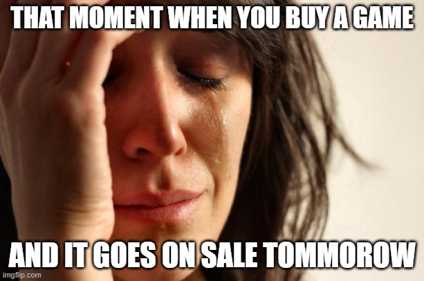 The Big Sad :( | THAT MOMENT WHEN YOU BUY A GAME; AND IT GOES ON SALE TOMMOROW | image tagged in memes,first world problems,gaming | made w/ Imgflip meme maker