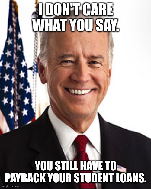 Joe Biden Meme | I DON'T CARE WHAT YOU SAY. YOU STILL HAVE TO PAYBACK YOUR STUDENT LOANS. | image tagged in memes,joe biden | made w/ Imgflip meme maker