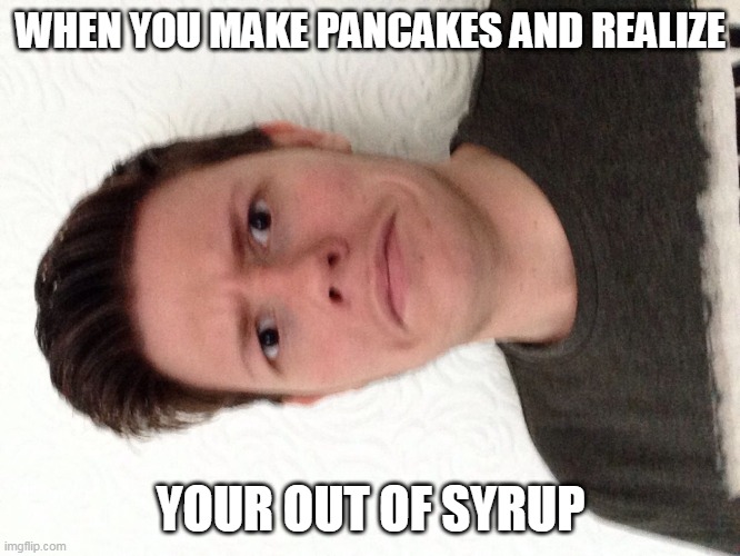A random meme.... |  WHEN YOU MAKE PANCAKES AND REALIZE; YOUR OUT OF SYRUP | image tagged in a random meme | made w/ Imgflip meme maker