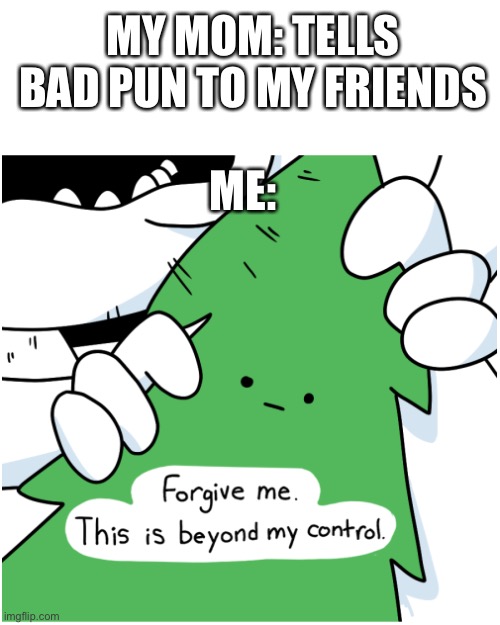 MY MOM: TELLS BAD PUN TO MY FRIENDS; ME: | image tagged in forgive me | made w/ Imgflip meme maker