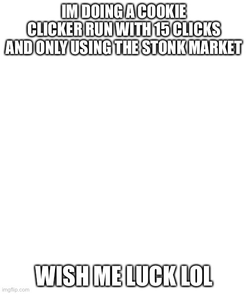 White rectangle | IM DOING A COOKIE CLICKER RUN WITH 15 CLICKS AND ONLY USING THE STONK MARKET; WISH ME LUCK LOL | image tagged in white rectangle | made w/ Imgflip meme maker