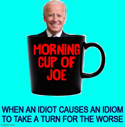 I'll never look at my Morning Cup the same way again | MORNING
CUP OF
JOE; WHEN AN IDIOT CAUSES AN IDIOM
TO TAKE A TURN FOR THE WORSE | image tagged in vince vance,joe biden,memes,cup of coffee,morning joe,espresso | made w/ Imgflip meme maker