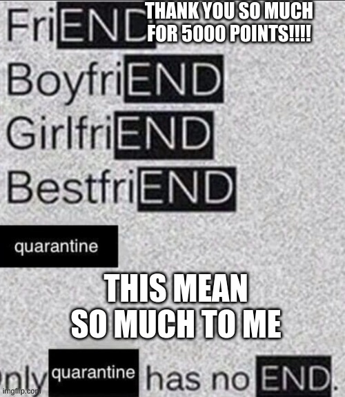 THANK YOU SO MUCH FOR 5000 POINTS!!!! THIS MEAN SO MUCH TO ME | image tagged in quarantine,infinite,no end memes,memes | made w/ Imgflip meme maker