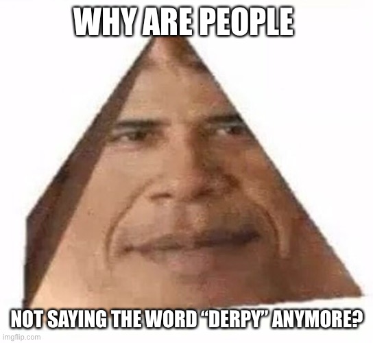 Why? | WHY ARE PEOPLE; NOT SAYING THE WORD “DERPY” ANYMORE? | image tagged in why,obama phone,shitpost,weird,cursed image | made w/ Imgflip meme maker